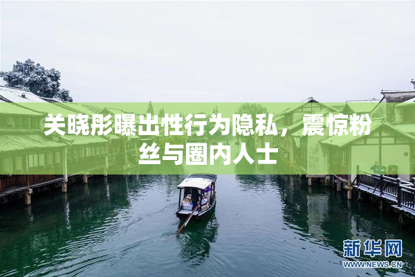 关晓彤曝出性行为隐私，震惊粉丝与圈内人士