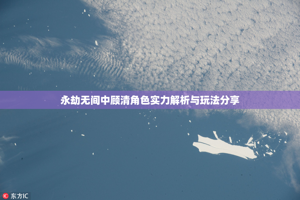 永劫无间中顾清角色实力解析与玩法分享