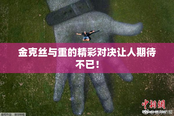 金克丝与重的精彩对决让人期待不已！