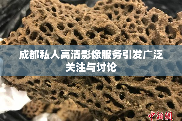 成都私人高清影像服务引发广泛关注与讨论