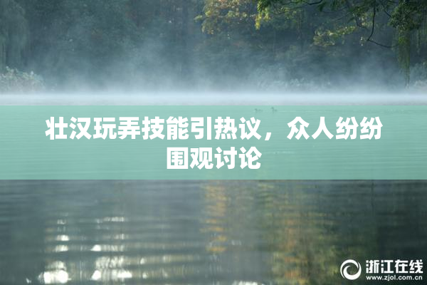 壮汉玩弄技能引热议，众人纷纷围观讨论