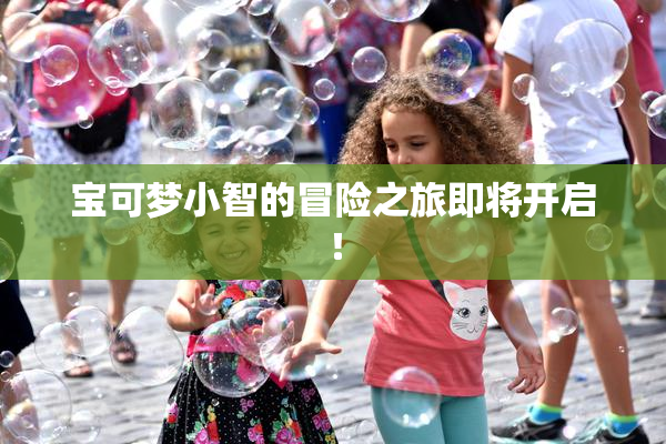 宝可梦小智的冒险之旅即将开启！