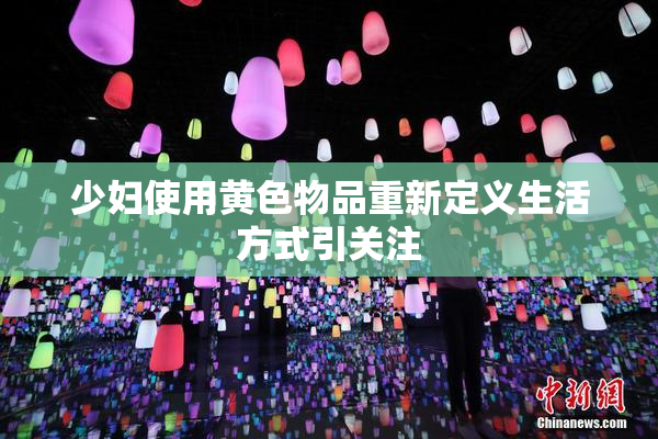 少妇使用黄色物品重新定义生活方式引关注
