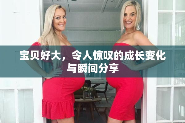 宝贝好大，令人惊叹的成长变化与瞬间分享