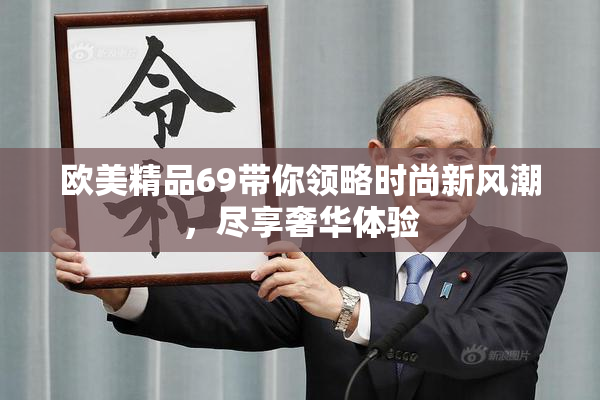 欧美精品69带你领略时尚新风潮，尽享奢华体验