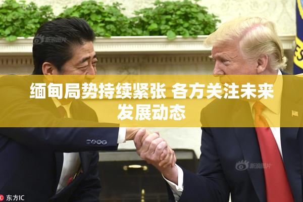 缅甸局势持续紧张 各方关注未来发展动态