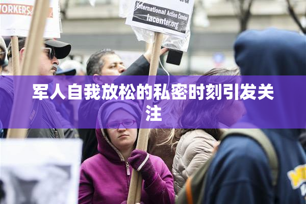 军人自我放松的私密时刻引发关注