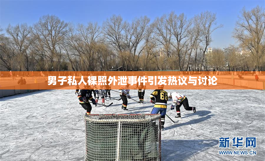 男子私人裸照外泄事件引发热议与讨论