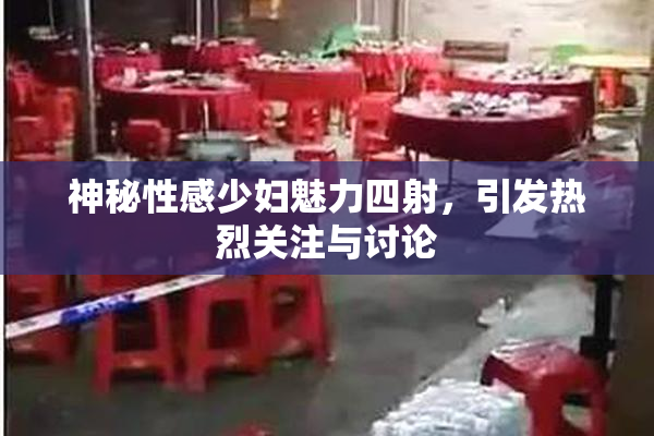 神秘性感少妇魅力四射，引发热烈关注与讨论