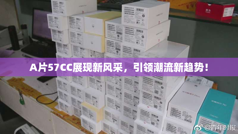 A片57CC展现新风采，引领潮流新趋势！