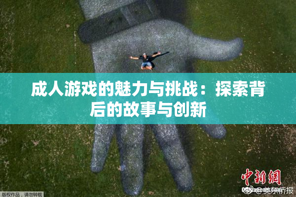 成人游戏的魅力与挑战：探索背后的故事与创新