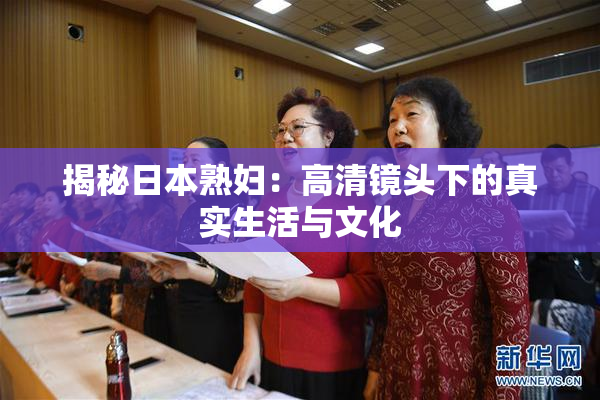 揭秘日本熟妇：高清镜头下的真实生活与文化