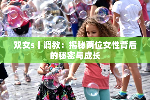 双女s丨调教：揭秘两位女性背后的秘密与成长