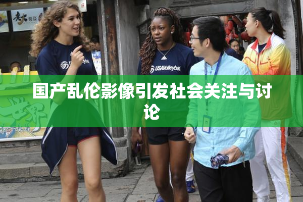 国产乱伦影像引发社会关注与讨论