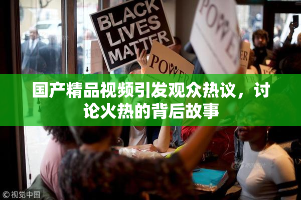 国产精品视频引发观众热议，讨论火热的背后故事