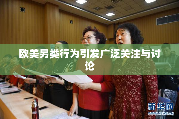 欧美另类行为引发广泛关注与讨论