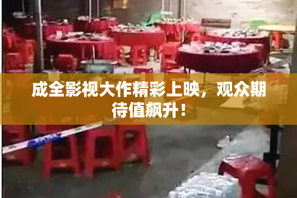 成全影视大作精彩上映，观众期待值飙升！