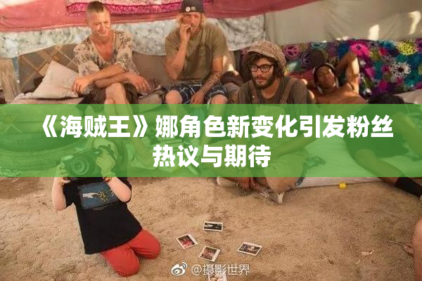 《海贼王》娜角色新变化引发粉丝热议与期待