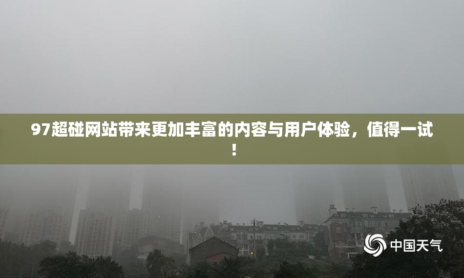 97超碰网站带来更加丰富的内容与用户体验，值得一试！