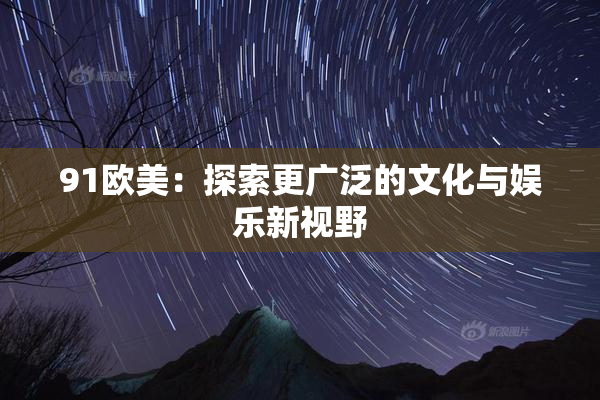 91欧美：探索更广泛的文化与娱乐新视野