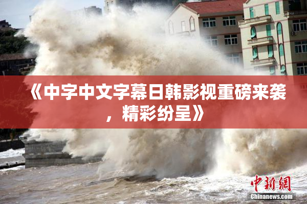 《中字中文字幕日韩影视重磅来袭，精彩纷呈》