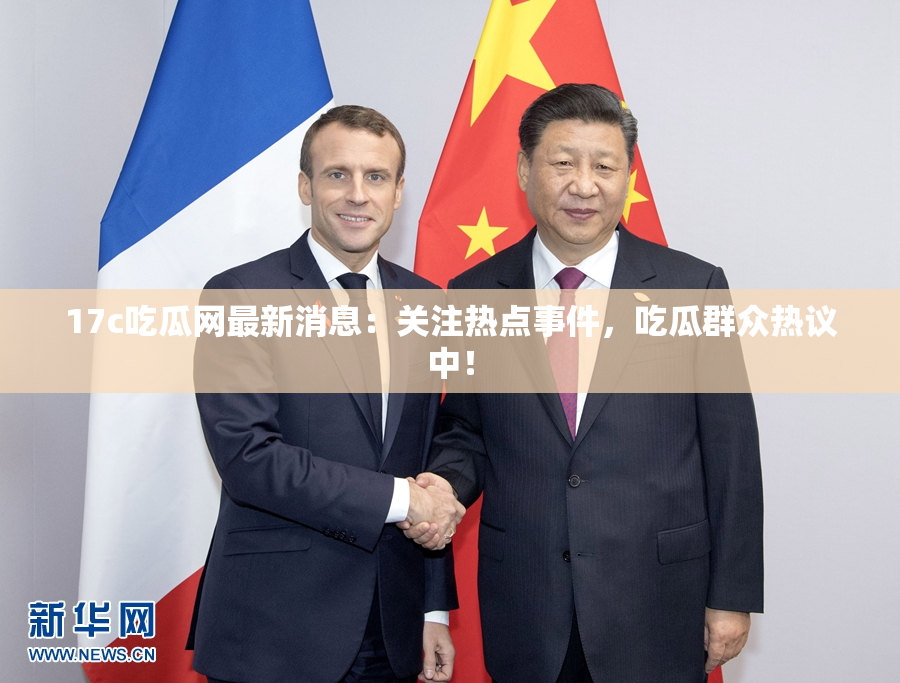 17c吃瓜网最新消息：关注热点事件，吃瓜群众热议中！