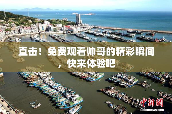 直击！免费观看帅哥的精彩瞬间，快来体验吧