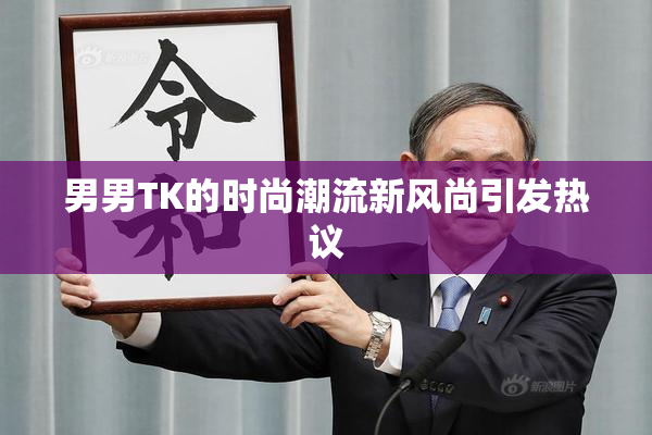 男男TK的时尚潮流新风尚引发热议