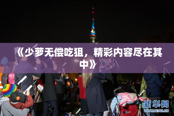 《少萝无偿吃狙，精彩内容尽在其中》