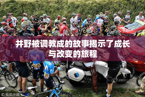 井野被调教成的故事揭示了成长与改变的旅程