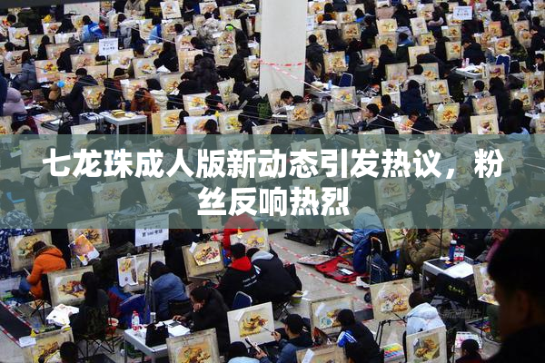 七龙珠成人版新动态引发热议，粉丝反响热烈