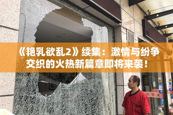 《艳乳欲乱2》续集：激情与纷争交织的火热新篇章即将来袭！