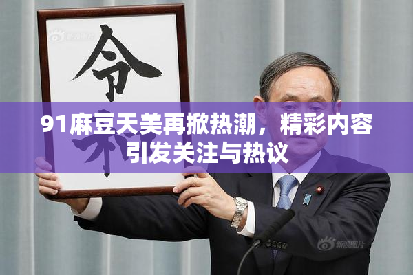 91麻豆天美再掀热潮，精彩内容引发关注与热议