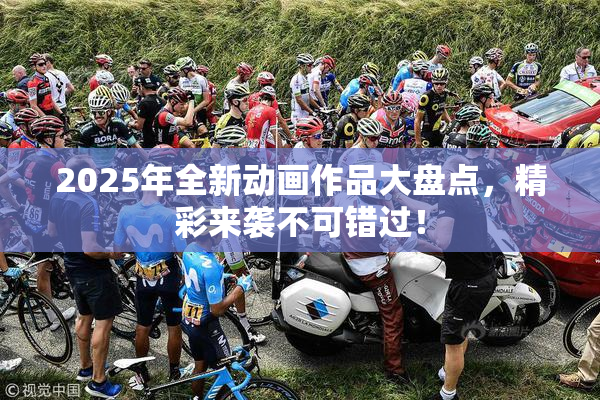 2025年全新动画作品大盘点，精彩来袭不可错过！