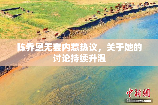 陈乔恩无套内惹热议，关于她的讨论持续升温