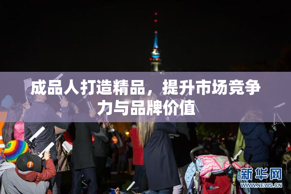 成品人打造精品，提升市场竞争力与品牌价值