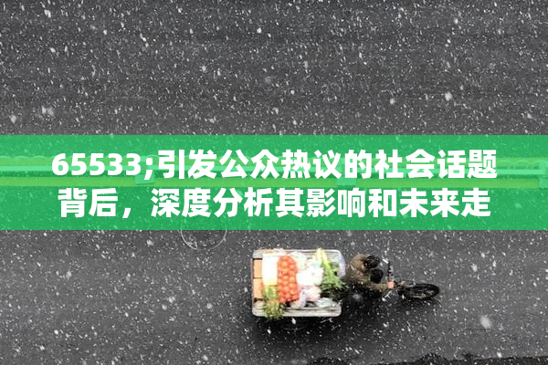 65533;引发公众热议的社会话题背后，深度分析其影响和未来走向