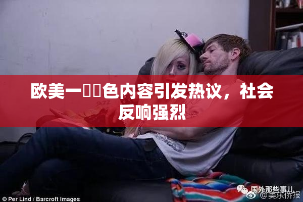 欧美一級黃色内容引发热议，社会反响强烈