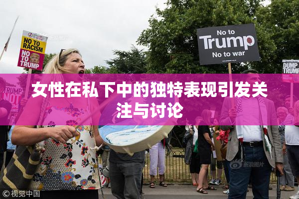 女性在私下中的独特表现引发关注与讨论