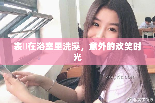 表妺在浴室里洗澡，意外的欢笑时光