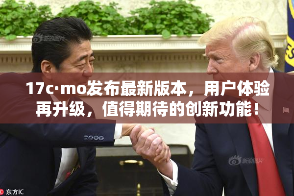 17c·mo发布最新版本，用户体验再升级，值得期待的创新功能！