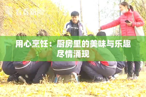 用心烹饪：厨房里的美味与乐趣尽情涌现
