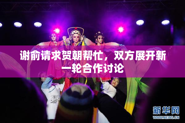 谢俞请求贺朝帮忙，双方展开新一轮合作讨论
