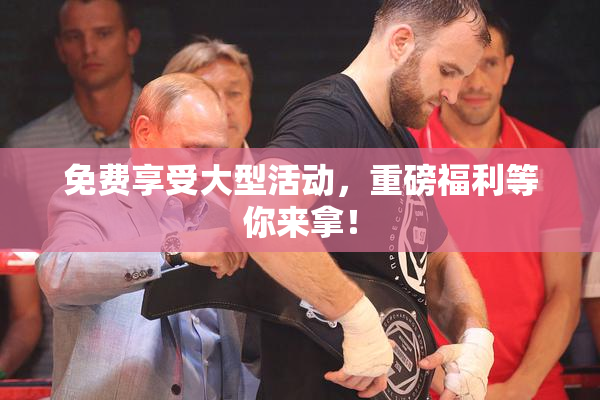 免费享受大型活动，重磅福利等你来拿！