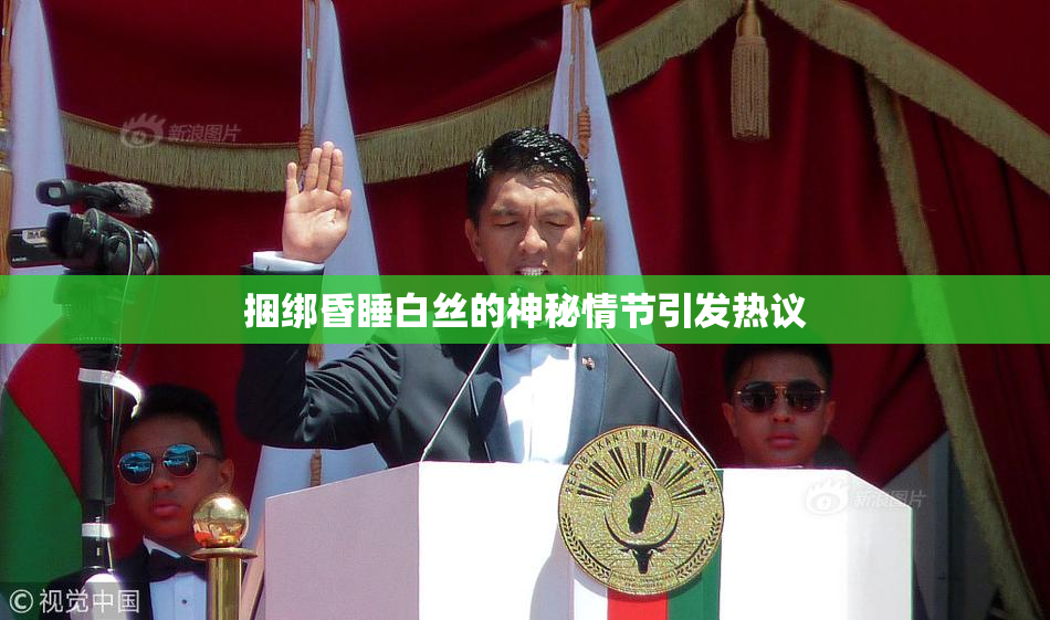 捆绑昏睡白丝的神秘情节引发热议