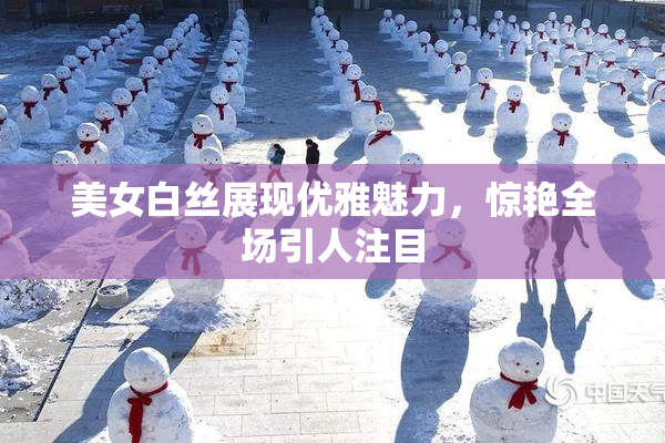 美女白丝展现优雅魅力，惊艳全场引人注目