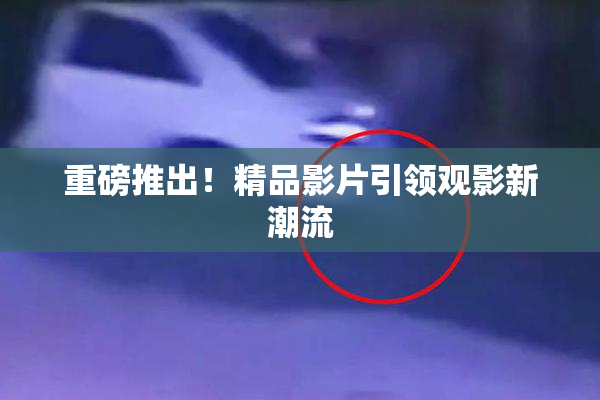 重磅推出！精品影片引领观影新潮流