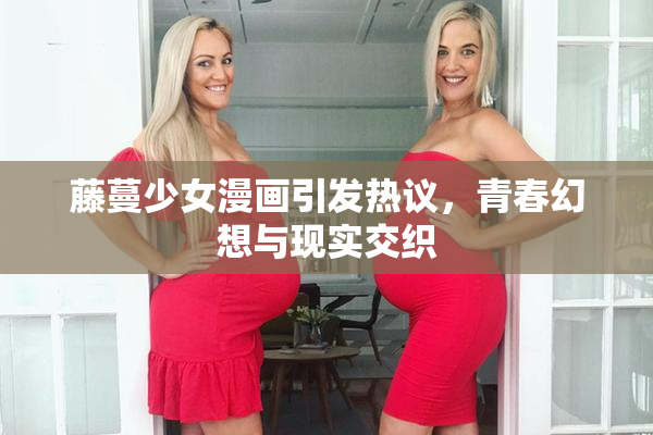 藤蔓少女漫画引发热议，青春幻想与现实交织