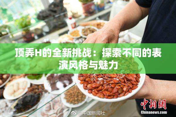 顶弄H的全新挑战：探索不同的表演风格与魅力