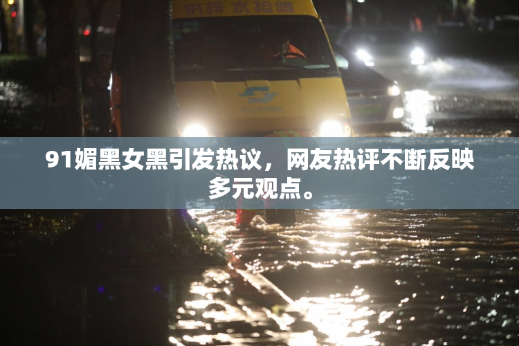 91媚黑女黑引发热议，网友热评不断反映多元观点。